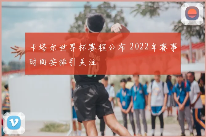 卡塔尔世界杯赛程公布 2022年赛事时间安排引关注