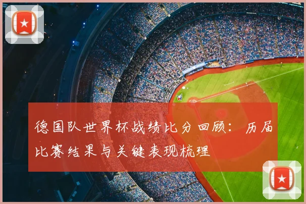 德国队世界杯战绩比分回顾:历届比赛结果与关键表现梳理