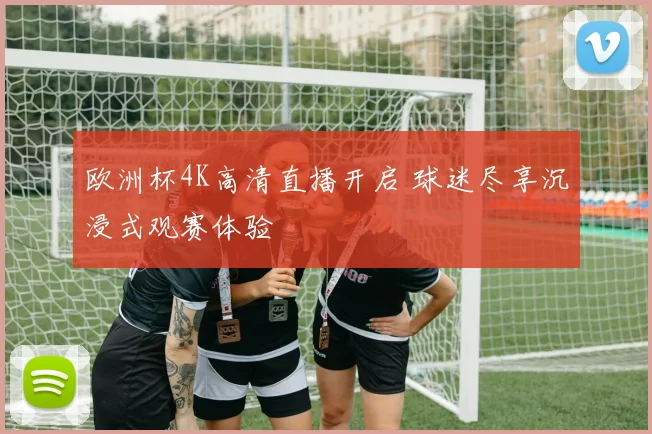 欧洲杯4K高清直播开启 球迷尽享沉浸式观赛体验