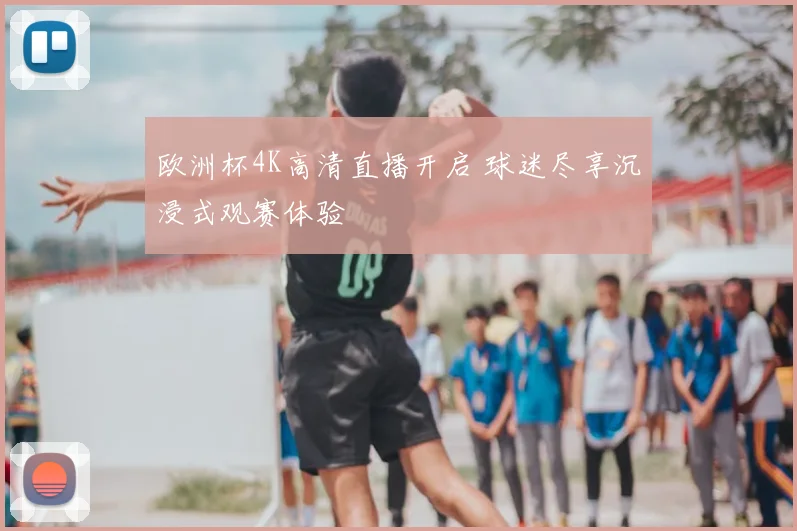欧洲杯4K高清直播开启 球迷尽享沉浸式观赛体验