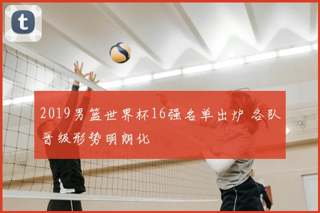 2019男篮世界杯16强名单出炉 各队晋级形势明朗化
