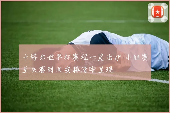 卡塔尔世界杯赛程一览出炉 小组赛至决赛时间安排清晰呈现