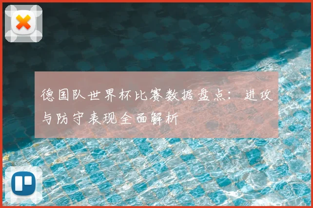 德国队世界杯比赛数据盘点：进攻与防守表现全面解析