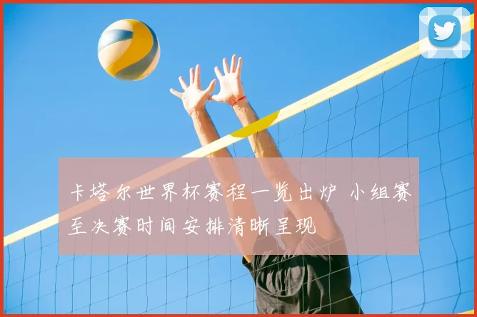 卡塔尔世界杯赛程一览出炉 小组赛至决赛时间安排清晰呈现